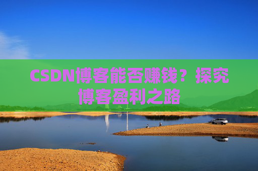 CSDN博客能否赚钱？探究博客盈利之路